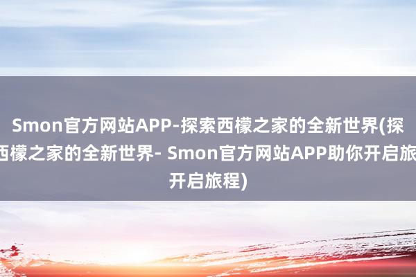 Smon官方网站APP-探索西檬之家的全新世界(探索西檬之家的全新世界- Smon官方网站APP助你开启旅程)